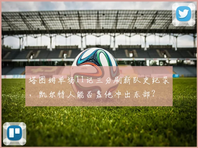 塔图姆单场11记三分刷新队史纪录，凯尔特人能否靠他冲出东部？
