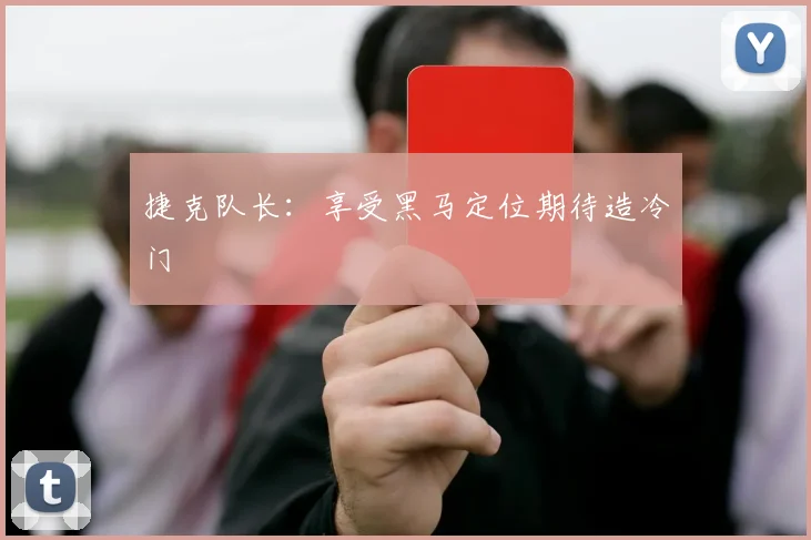 捷克队长：享受黑马定位期待造冷门