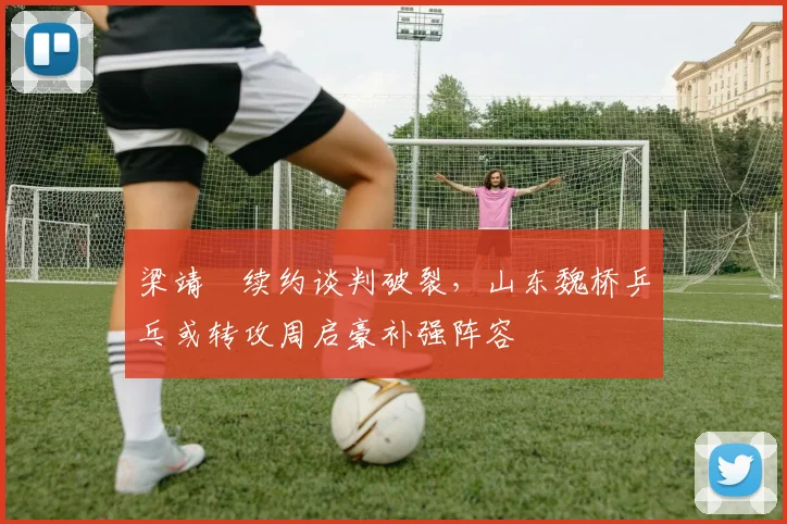 梁靖崑续约谈判破裂，山东魏桥乒乓或转攻周启豪补强阵容