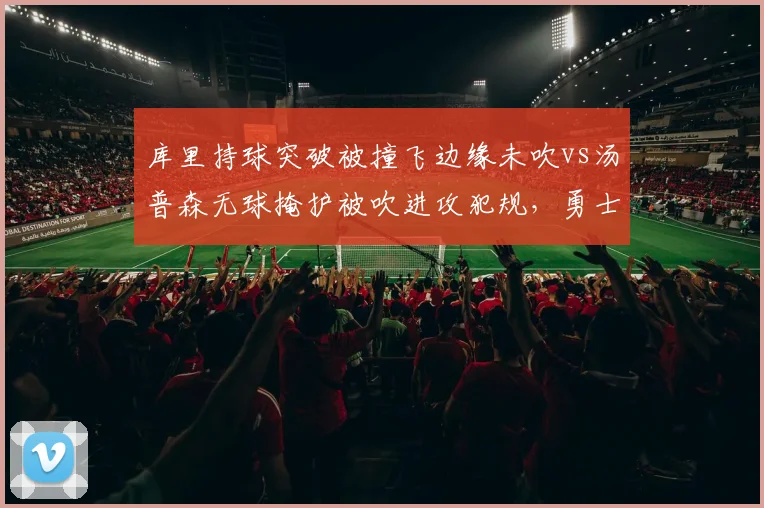库里持球突破被撞飞边缘未吹vs汤普森无球掩护被吹进攻犯规，勇士体系遭遇裁判打压