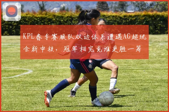 KPL春季赛狼队双边体系遭遇AG超玩会新中核，冠军相究竟谁更胜一筹？