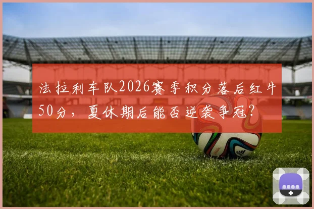 法拉利车队2026赛季积分落后红牛50分，夏休期后能否逆袭争冠？