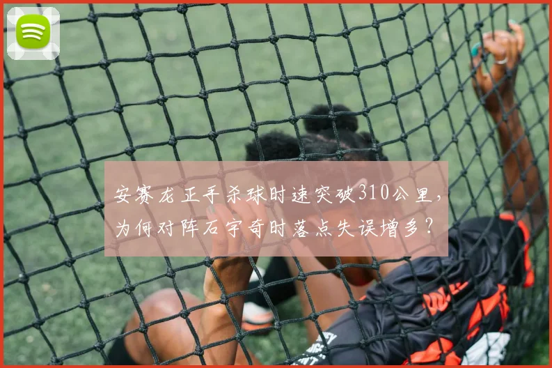 安赛龙正手杀球时速突破310公里，为何对阵石宇奇时落点失误增多？