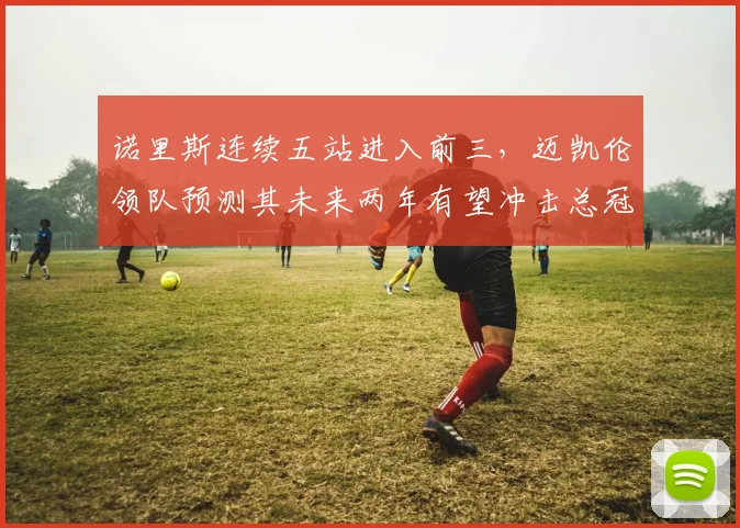诺里斯连续五站进入前三，迈凯伦领队预测其未来两年有望冲击总冠军